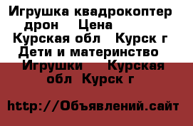 Игрушка квадрокоптер (дрон) › Цена ­ 2 500 - Курская обл., Курск г. Дети и материнство » Игрушки   . Курская обл.,Курск г.